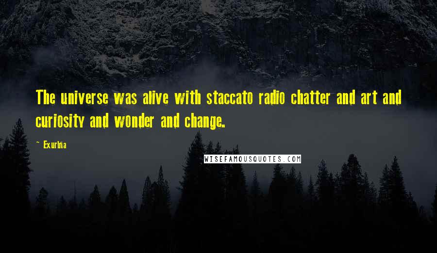 Exurb1a Quotes: The universe was alive with staccato radio chatter and art and curiosity and wonder and change.