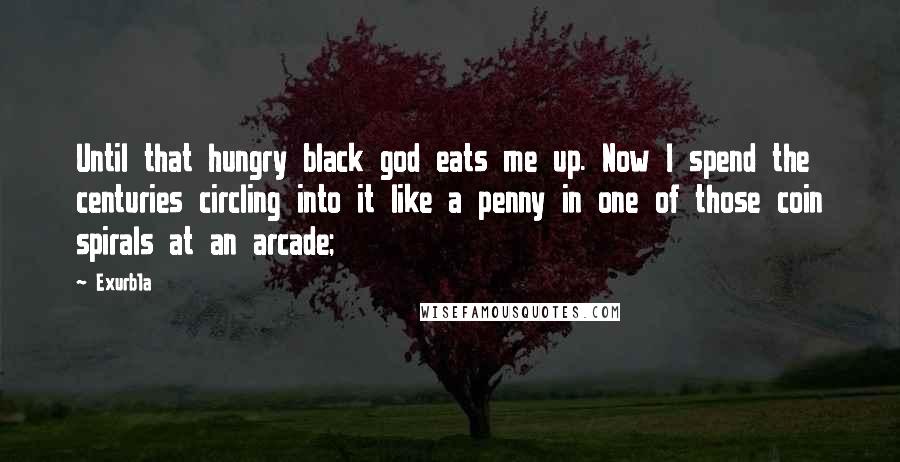 Exurb1a Quotes: Until that hungry black god eats me up. Now I spend the centuries circling into it like a penny in one of those coin spirals at an arcade;