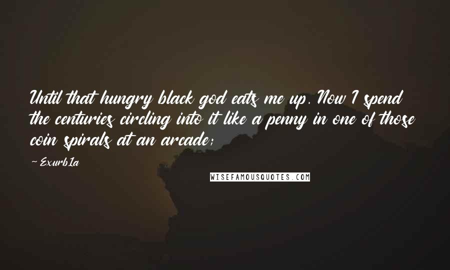 Exurb1a Quotes: Until that hungry black god eats me up. Now I spend the centuries circling into it like a penny in one of those coin spirals at an arcade;