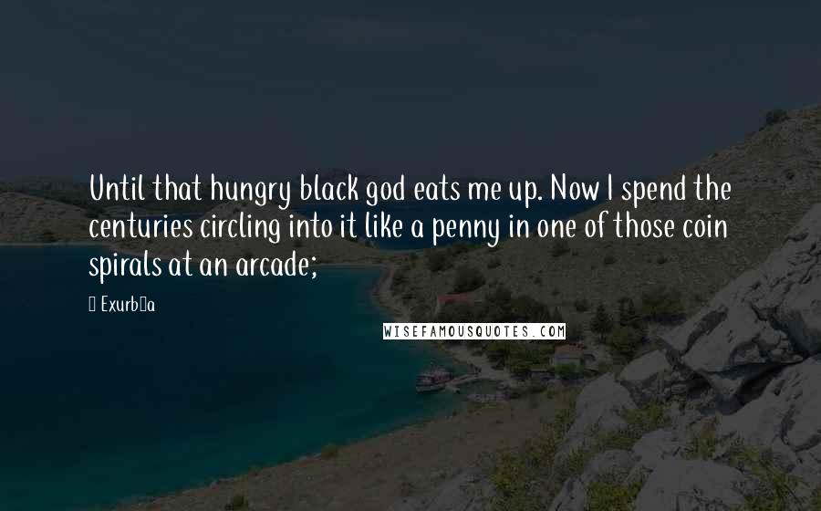 Exurb1a Quotes: Until that hungry black god eats me up. Now I spend the centuries circling into it like a penny in one of those coin spirals at an arcade;