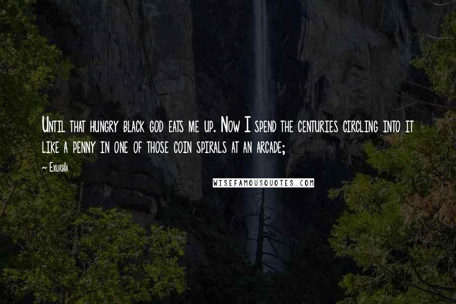 Exurb1a Quotes: Until that hungry black god eats me up. Now I spend the centuries circling into it like a penny in one of those coin spirals at an arcade;