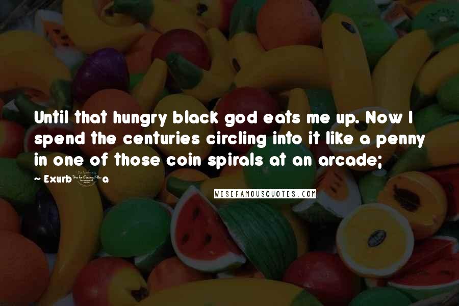 Exurb1a Quotes: Until that hungry black god eats me up. Now I spend the centuries circling into it like a penny in one of those coin spirals at an arcade;