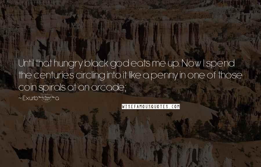 Exurb1a Quotes: Until that hungry black god eats me up. Now I spend the centuries circling into it like a penny in one of those coin spirals at an arcade;