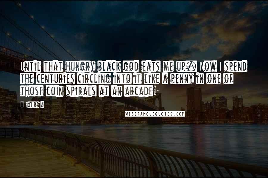 Exurb1a Quotes: Until that hungry black god eats me up. Now I spend the centuries circling into it like a penny in one of those coin spirals at an arcade;