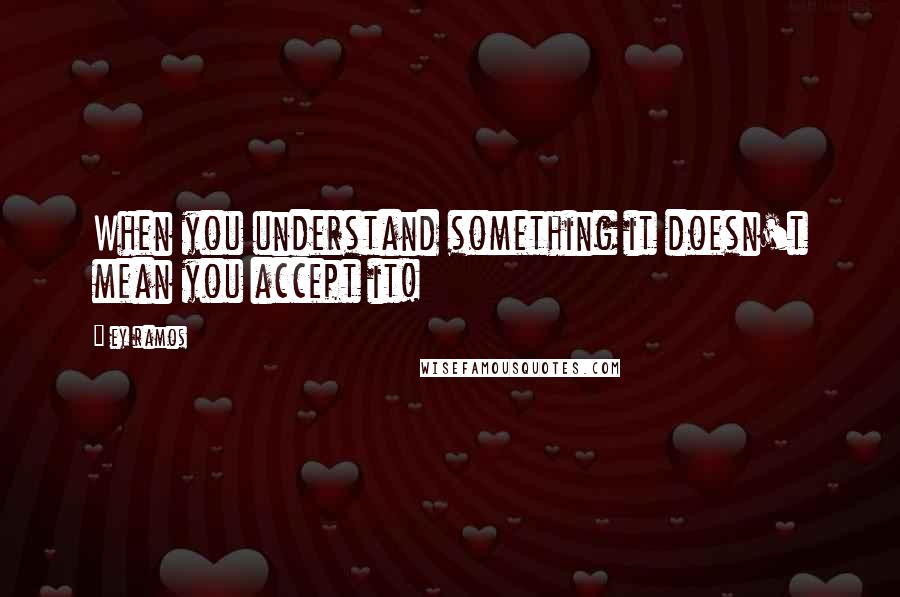 Ey Ramos Quotes: When you understand something it doesn't mean you accept it!