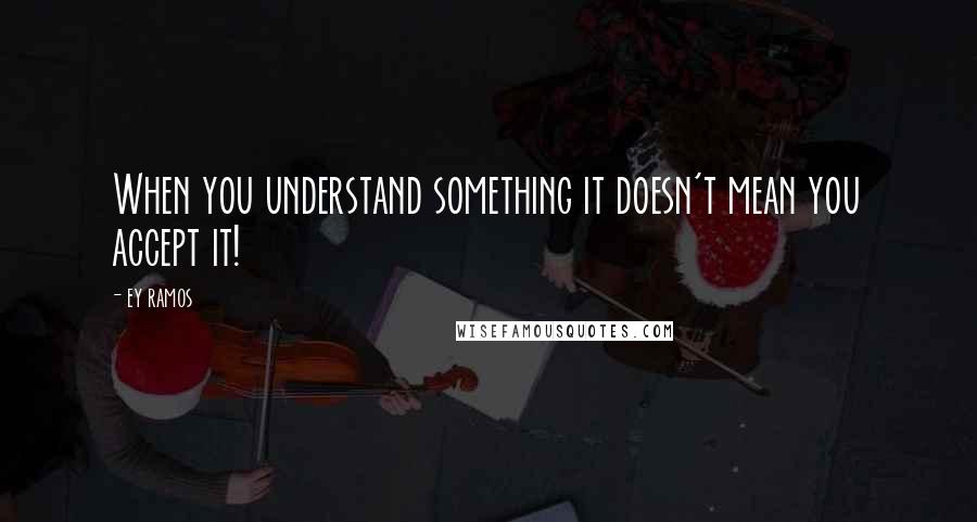 Ey Ramos Quotes: When you understand something it doesn't mean you accept it!