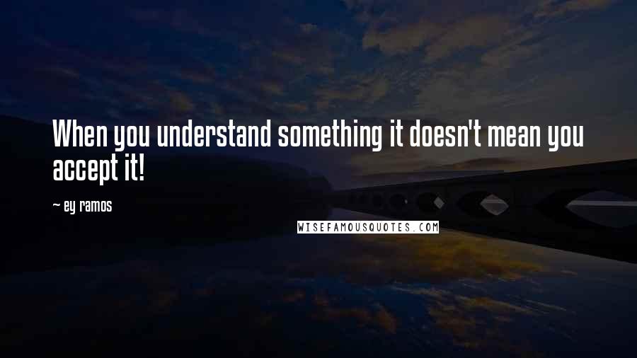 Ey Ramos Quotes: When you understand something it doesn't mean you accept it!