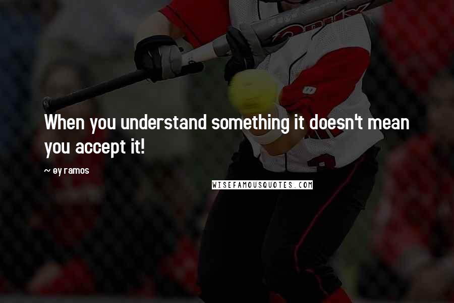 Ey Ramos Quotes: When you understand something it doesn't mean you accept it!