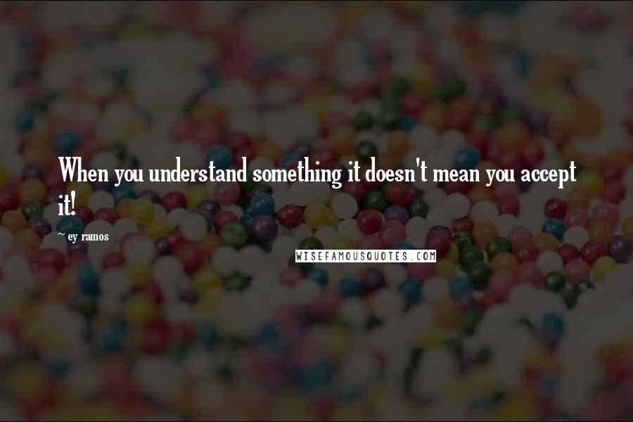 Ey Ramos Quotes: When you understand something it doesn't mean you accept it!