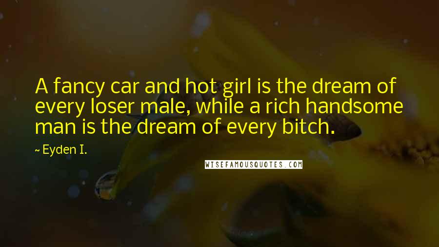 Eyden I. Quotes: A fancy car and hot girl is the dream of every loser male, while a rich handsome man is the dream of every bitch.