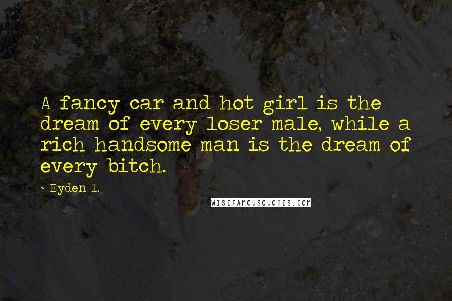 Eyden I. Quotes: A fancy car and hot girl is the dream of every loser male, while a rich handsome man is the dream of every bitch.