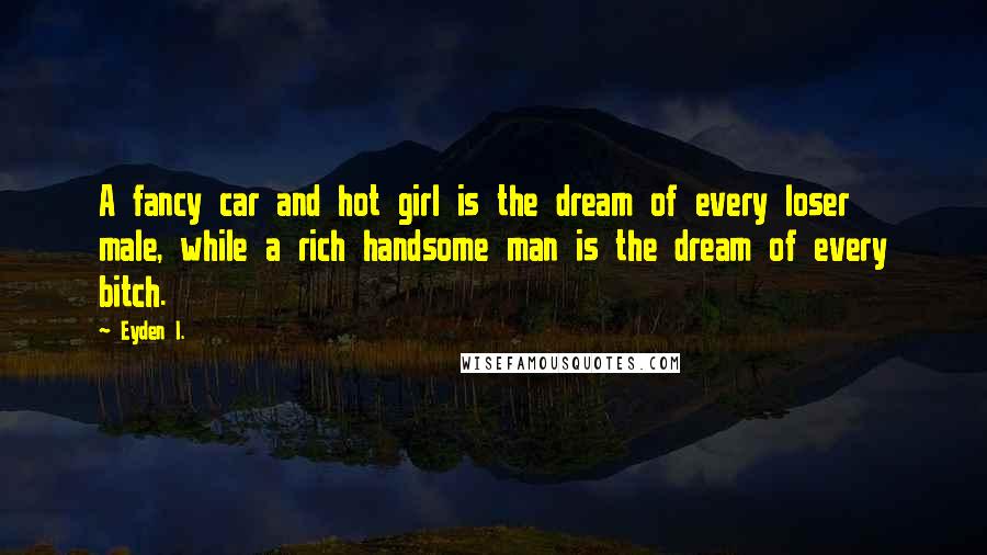 Eyden I. Quotes: A fancy car and hot girl is the dream of every loser male, while a rich handsome man is the dream of every bitch.