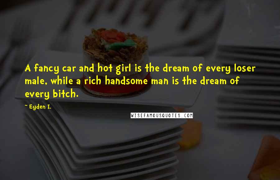 Eyden I. Quotes: A fancy car and hot girl is the dream of every loser male, while a rich handsome man is the dream of every bitch.