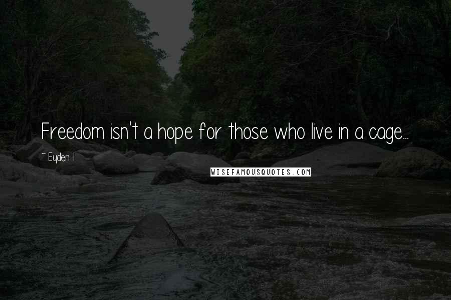 Eyden I. Quotes: Freedom isn't a hope for those who live in a cage...