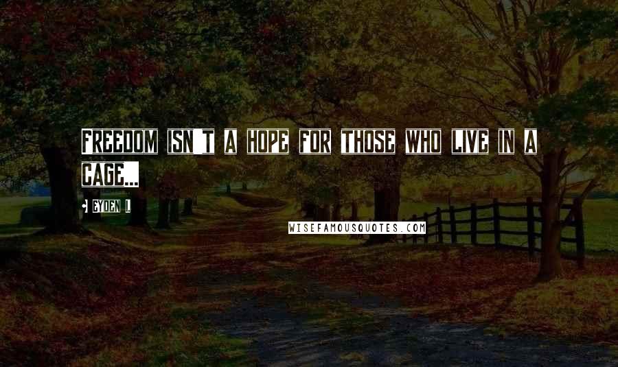 Eyden I. Quotes: Freedom isn't a hope for those who live in a cage...