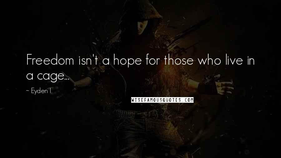 Eyden I. Quotes: Freedom isn't a hope for those who live in a cage...