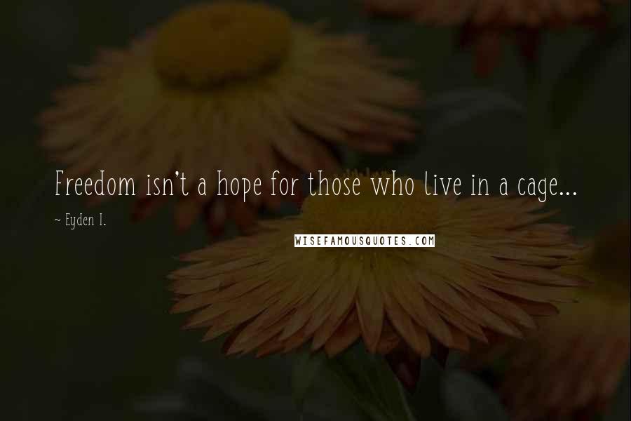 Eyden I. Quotes: Freedom isn't a hope for those who live in a cage...