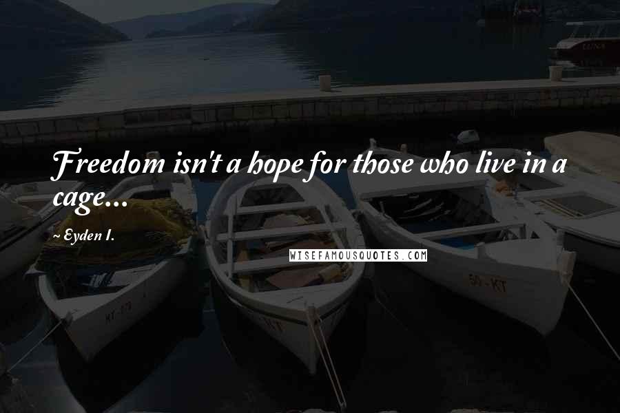 Eyden I. Quotes: Freedom isn't a hope for those who live in a cage...