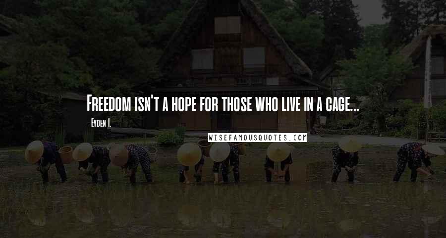 Eyden I. Quotes: Freedom isn't a hope for those who live in a cage...