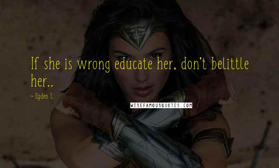 Eyden I. Quotes: If she is wrong educate her, don't belittle her..