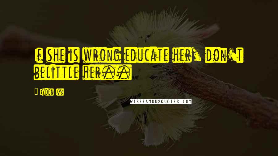 Eyden I. Quotes: If she is wrong educate her, don't belittle her..