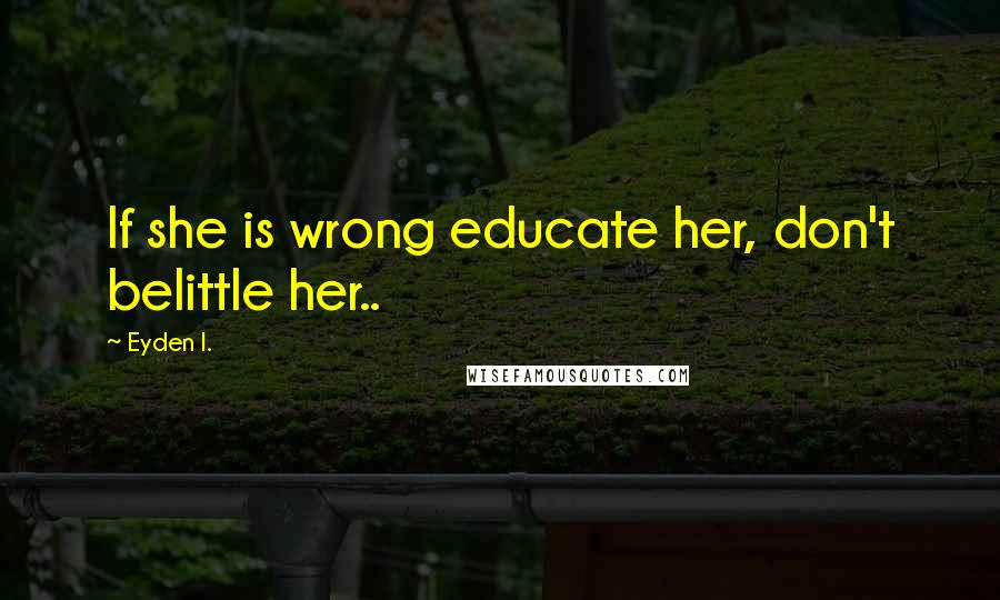 Eyden I. Quotes: If she is wrong educate her, don't belittle her..