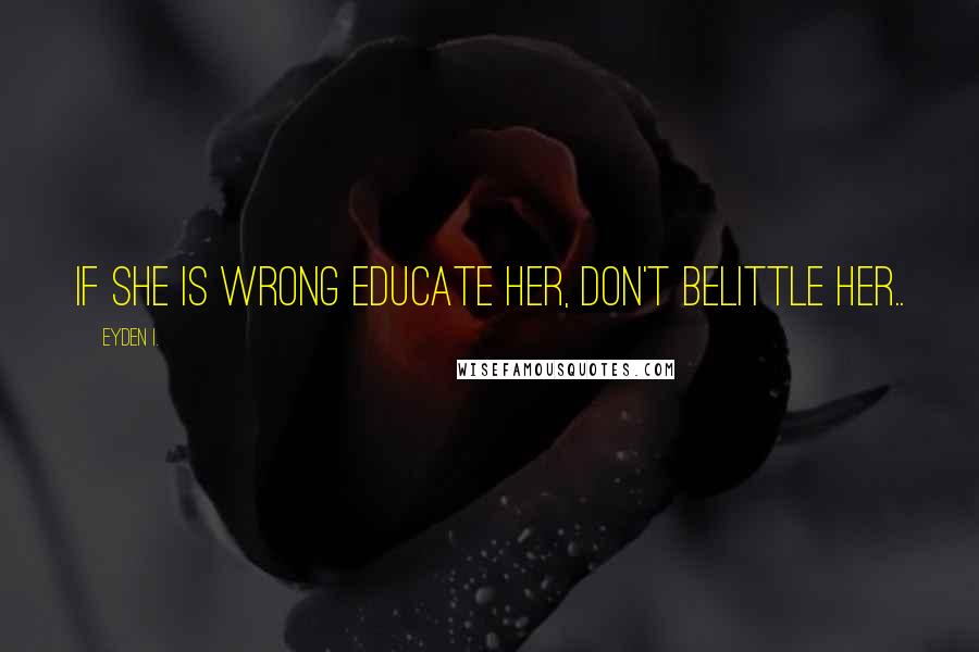 Eyden I. Quotes: If she is wrong educate her, don't belittle her..