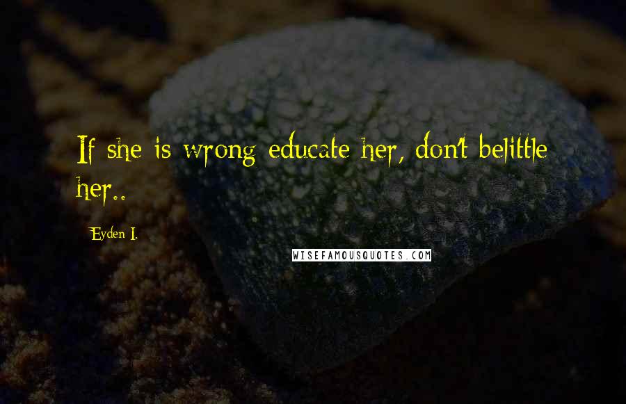 Eyden I. Quotes: If she is wrong educate her, don't belittle her..