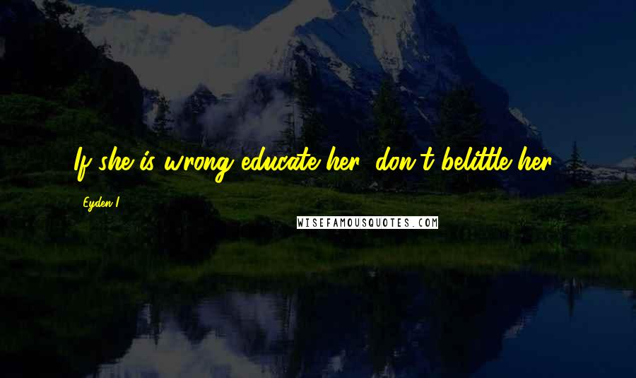 Eyden I. Quotes: If she is wrong educate her, don't belittle her..