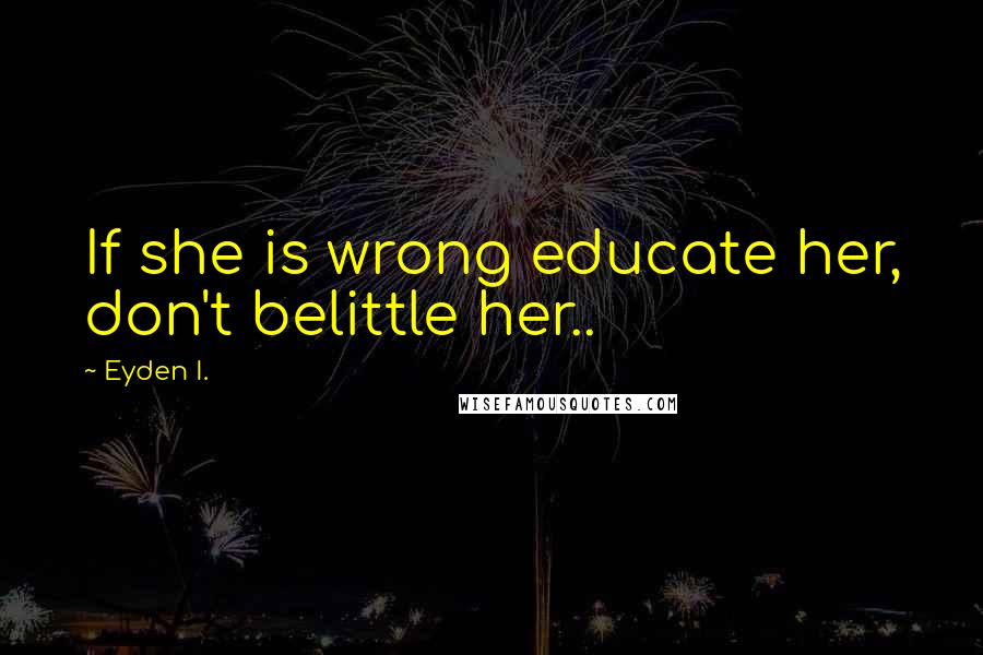 Eyden I. Quotes: If she is wrong educate her, don't belittle her..