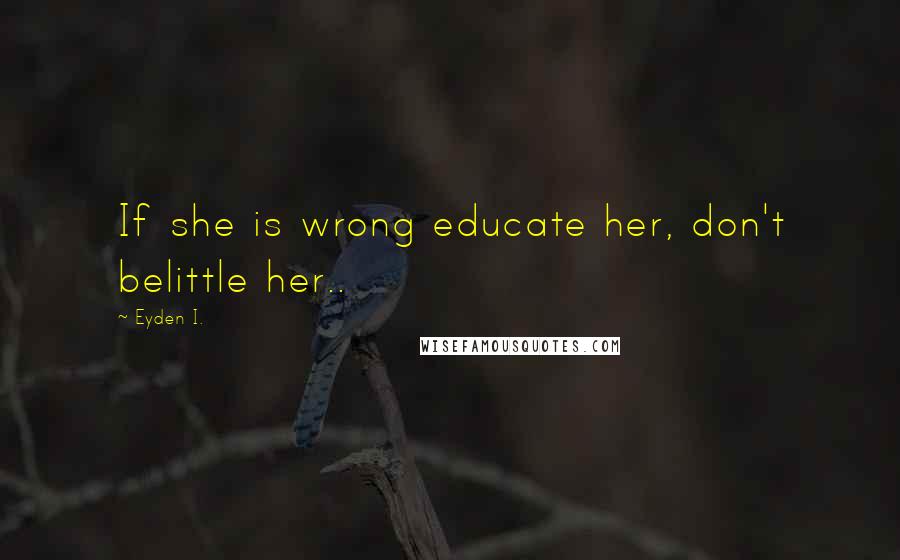 Eyden I. Quotes: If she is wrong educate her, don't belittle her..