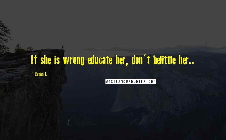 Eyden I. Quotes: If she is wrong educate her, don't belittle her..