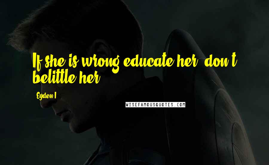 Eyden I. Quotes: If she is wrong educate her, don't belittle her..
