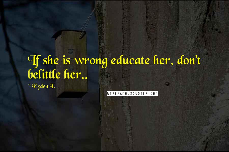 Eyden I. Quotes: If she is wrong educate her, don't belittle her..