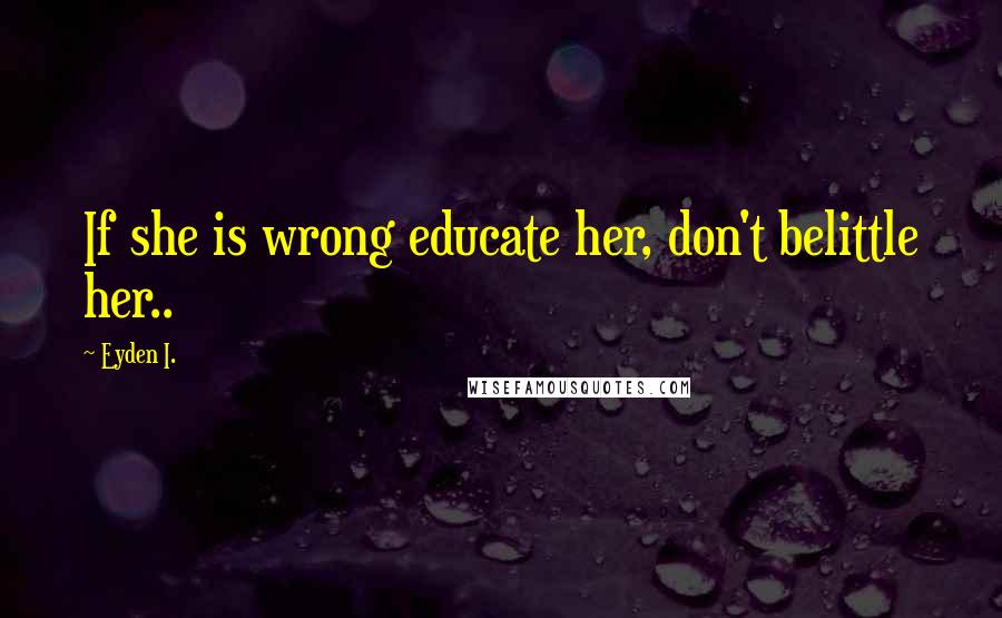 Eyden I. Quotes: If she is wrong educate her, don't belittle her..