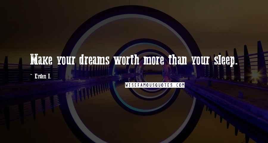 Eyden I. Quotes: Make your dreams worth more than your sleep.