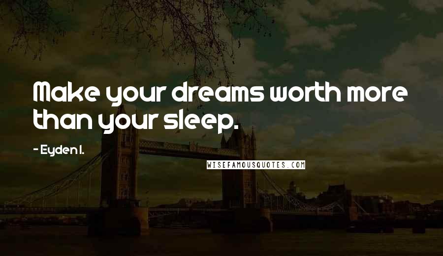 Eyden I. Quotes: Make your dreams worth more than your sleep.