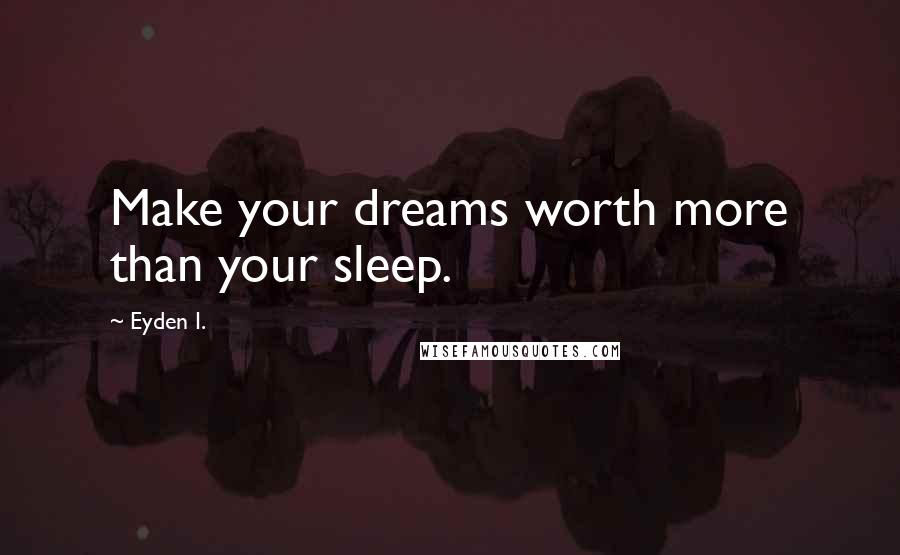 Eyden I. Quotes: Make your dreams worth more than your sleep.