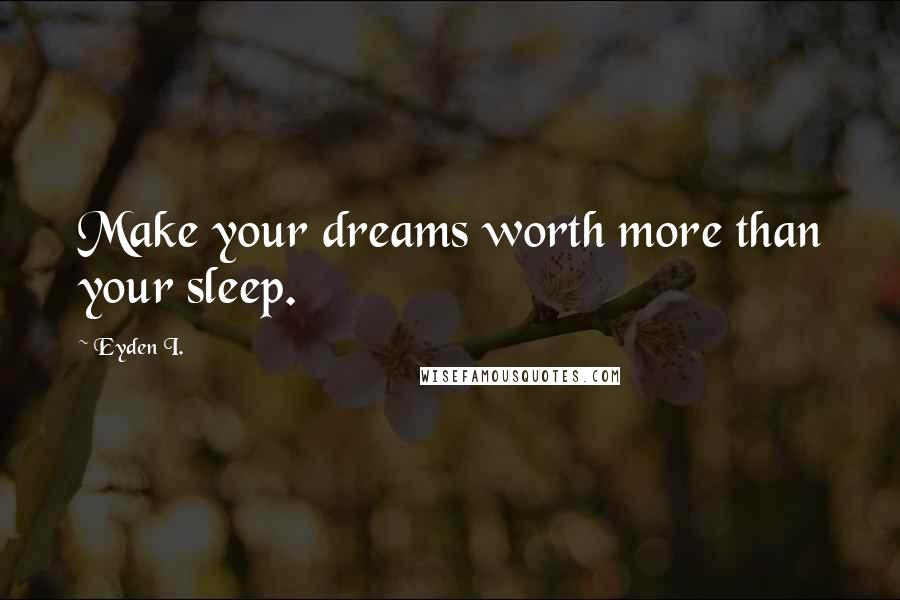 Eyden I. Quotes: Make your dreams worth more than your sleep.