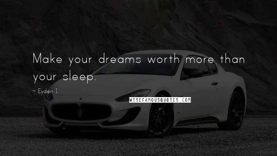 Eyden I. Quotes: Make your dreams worth more than your sleep.