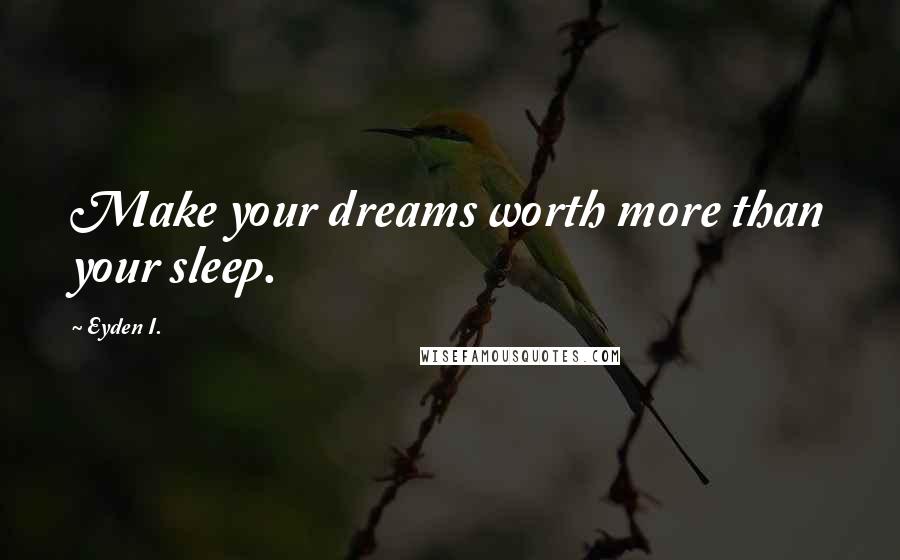 Eyden I. Quotes: Make your dreams worth more than your sleep.