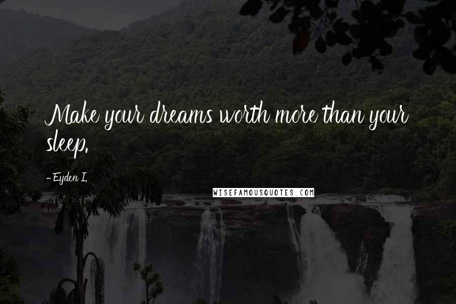 Eyden I. Quotes: Make your dreams worth more than your sleep.