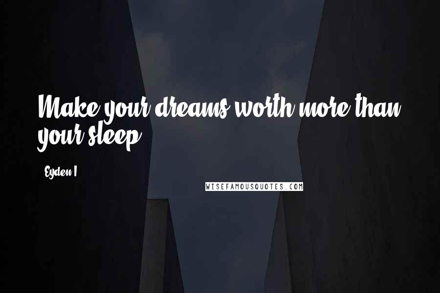 Eyden I. Quotes: Make your dreams worth more than your sleep.