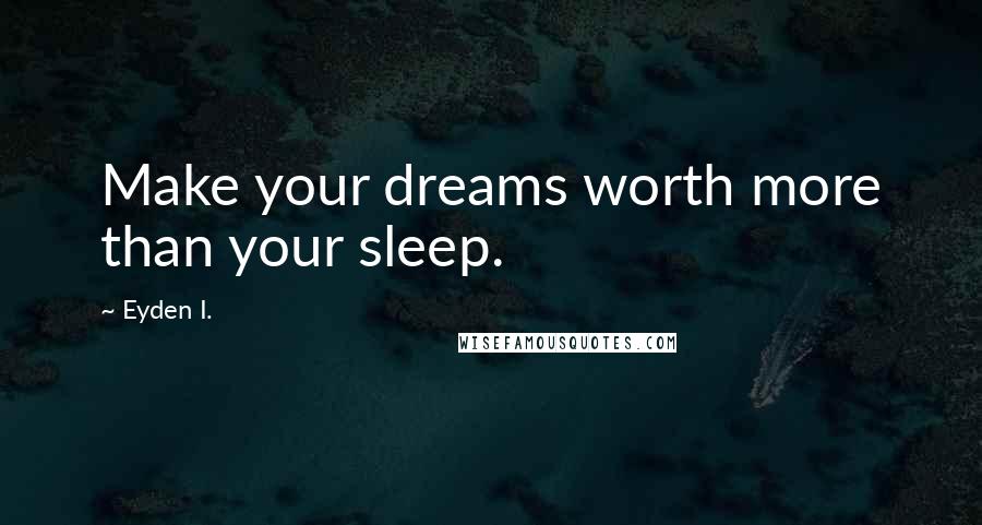 Eyden I. Quotes: Make your dreams worth more than your sleep.