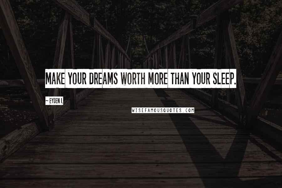 Eyden I. Quotes: Make your dreams worth more than your sleep.