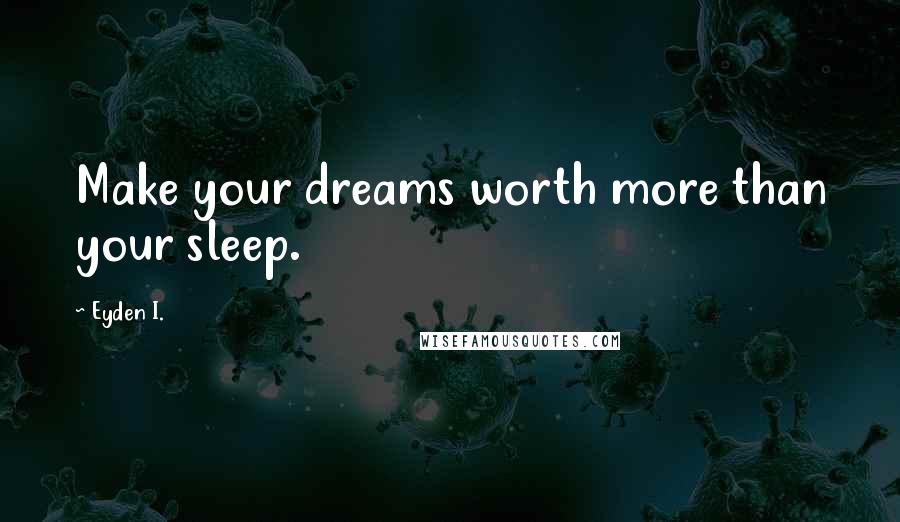 Eyden I. Quotes: Make your dreams worth more than your sleep.