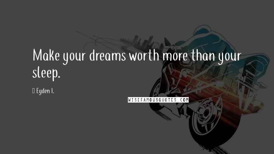 Eyden I. Quotes: Make your dreams worth more than your sleep.