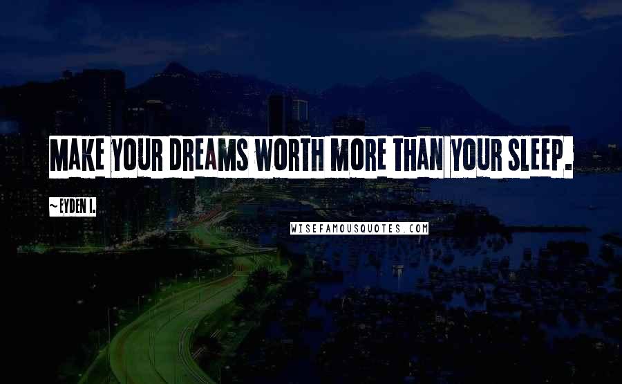 Eyden I. Quotes: Make your dreams worth more than your sleep.
