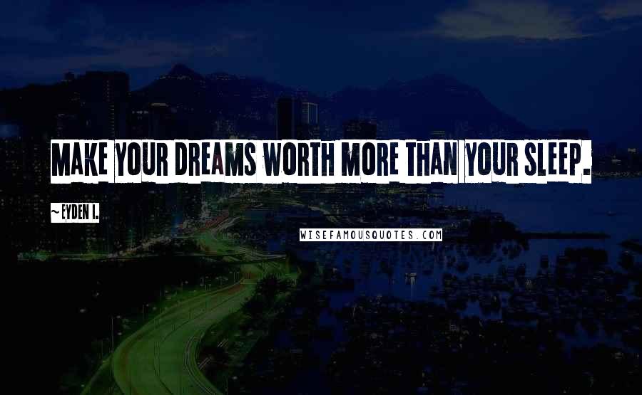 Eyden I. Quotes: Make your dreams worth more than your sleep.