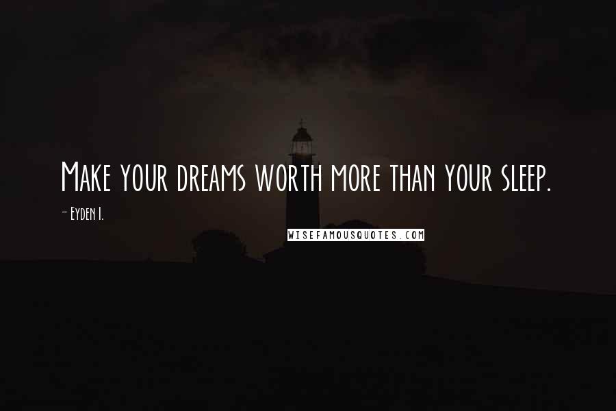 Eyden I. Quotes: Make your dreams worth more than your sleep.